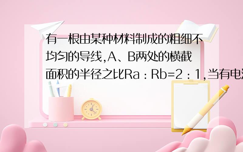 有一根由某种材料制成的粗细不均匀的导线,A、B两处的横截面积的半径之比Ra：Rb=2：1,当有电流通过这一导线时,Ia与Ib的关系正确的是（ ）