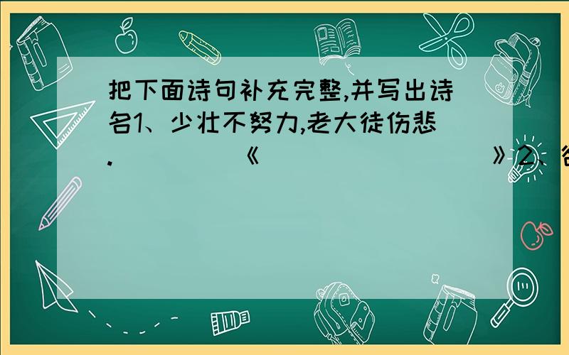 把下面诗句补充完整,并写出诗名1、少壮不努力,老大徒伤悲.         《                 》2、欲穷千里目,更上一层楼.         《                 》3、洛阳亲友如相问,（                  ）    《