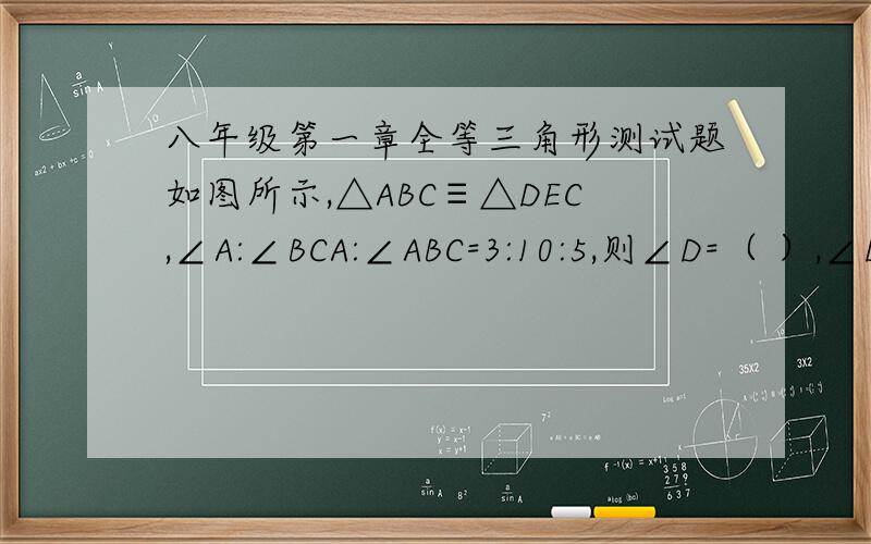 八年级第一章全等三角形测试题如图所示,△ABC≡△DEC,∠A:∠BCA:∠ABC=3:10:5,则∠D=（ ）,∠DFA= （ ）并且写出过程（详细一些）