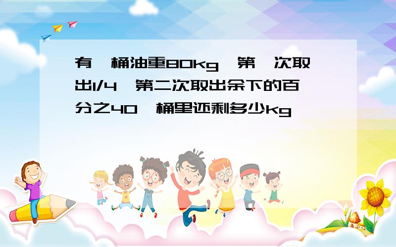 有一桶油重80kg,第一次取出1/4,第二次取出余下的百分之40,桶里还剩多少kg