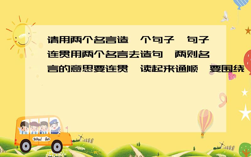 请用两个名言造一个句子,句子连贯用两个名言去造句,两则名言的意思要连贯,读起来通顺,要围绕一个意思去写,字数越少越好