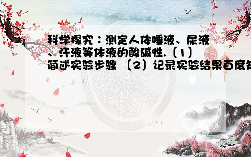 科学探究∶测定人体唾液、尿液、汗液等体液的酸碱性.〔1〕简述实验步骤 〔2〕记录实验结果百度知道 > 健康/医疗 > 人体常识也有这个问题,30分等你哦