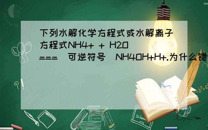 下列水解化学方程式或水解离子方程式NH4+ + H2O ===(可逆符号)NH4OH+H+.为什么错 为什么不能写成这样的形式 NH4OH