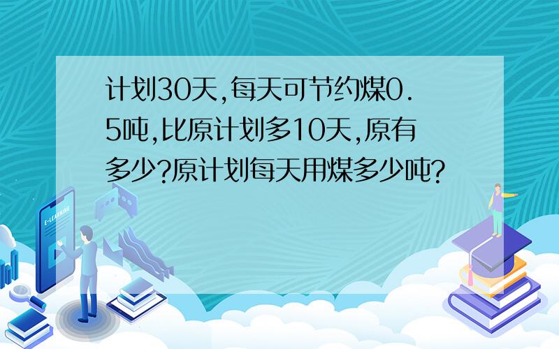 计划30天,每天可节约煤0.5吨,比原计划多10天,原有多少?原计划每天用煤多少吨?