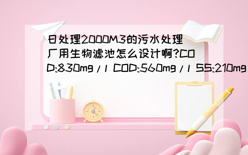 日处理2000M3的污水处理厂用生物滤池怎么设计啊?COD:830mg/l COD:560mg/l SS:210mg/l 这个水量很难计算啊,求大神帮我设计下,谢谢BOD 560