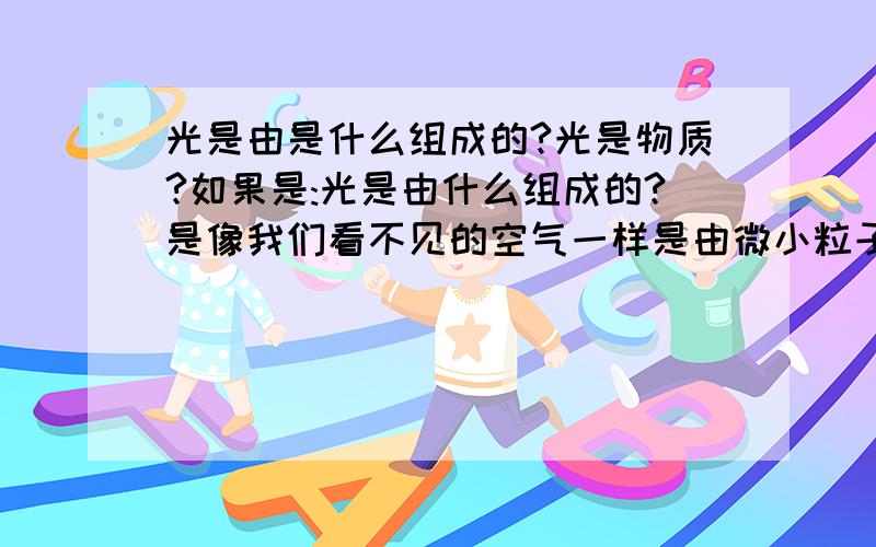 光是由是什么组成的?光是物质?如果是:光是由什么组成的?是像我们看不见的空气一样是由微小粒子组成的吗?那么光可以像空气一样被扇动吗?空气被扇动会产生风,那光被扇动会产生什么现象