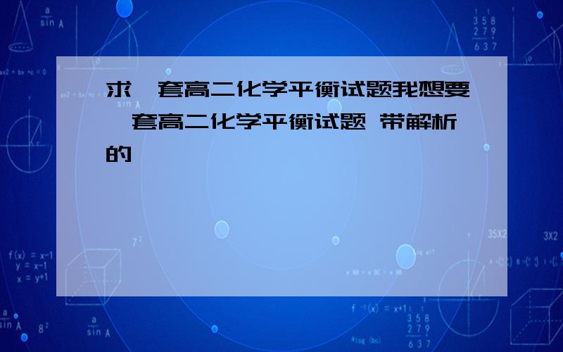 求一套高二化学平衡试题我想要一套高二化学平衡试题 带解析的