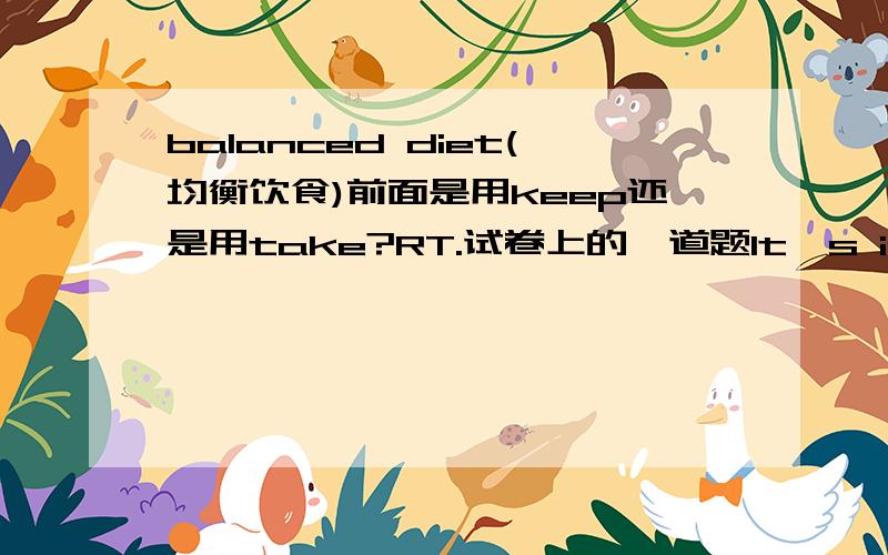 balanced diet(均衡饮食)前面是用keep还是用take?RT.试卷上的一道题It's important to ( )balanced diet.求教