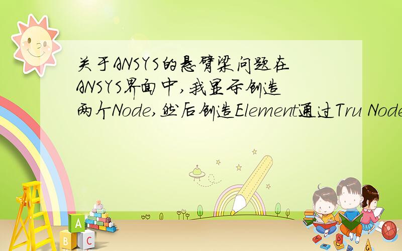 关于ANSYS的悬臂梁问题在ANSYS界面中,我显示创造两个Node,然后创造Element通过Tru Nodes创建了一条直线,然后就是一段固定,另一端受力,最后求解（设定类型、参数之类略去叙述）,结果梁几乎不发