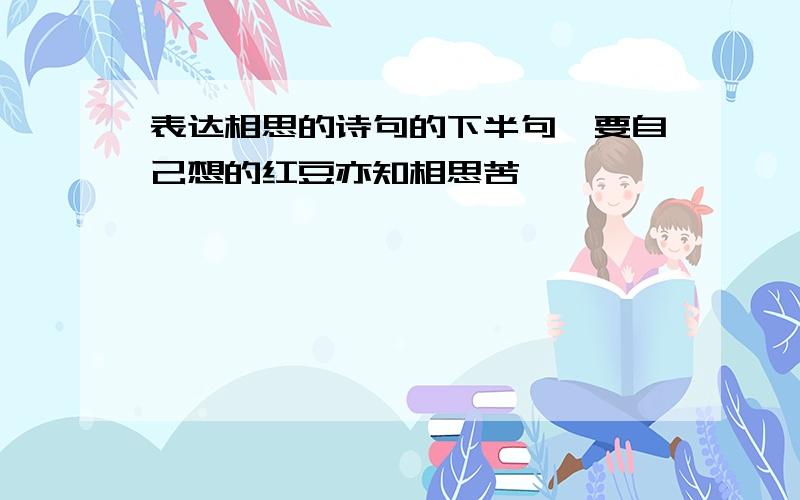 表达相思的诗句的下半句,要自己想的红豆亦知相思苦