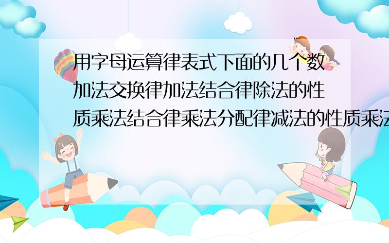 用字母运算律表式下面的几个数加法交换律加法结合律除法的性质乘法结合律乘法分配律减法的性质乘法交换律用字母和数字表示