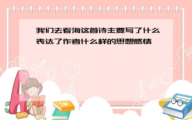 我们去看海这首诗主要写了什么表达了作者什么样的思想感情