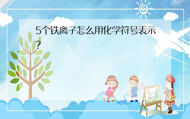 5个铁离子怎么用化学符号表示?