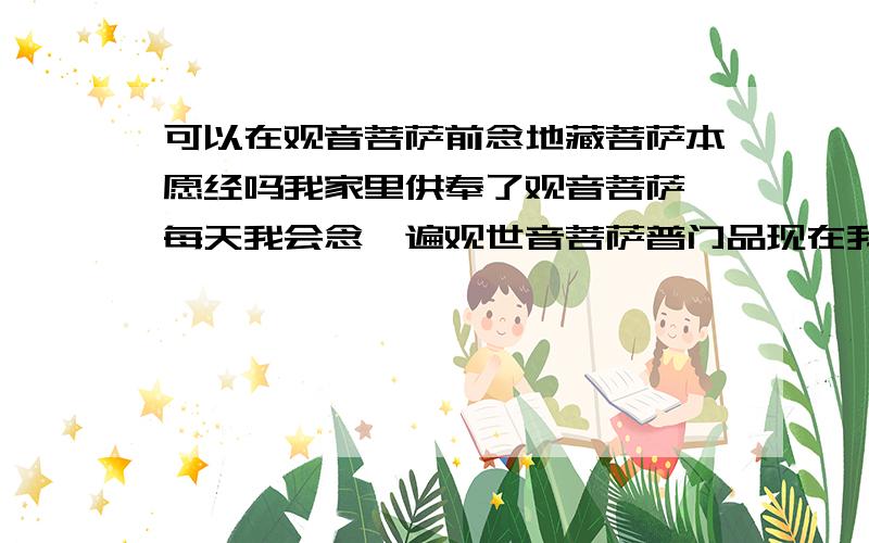 可以在观音菩萨前念地藏菩萨本愿经吗我家里供奉了观音菩萨,每天我会念一遍观世音菩萨普门品现在我还想念一遍地藏菩萨本愿经,听说念经时最好上香,请问可以在观音菩萨佛堂前上香并念