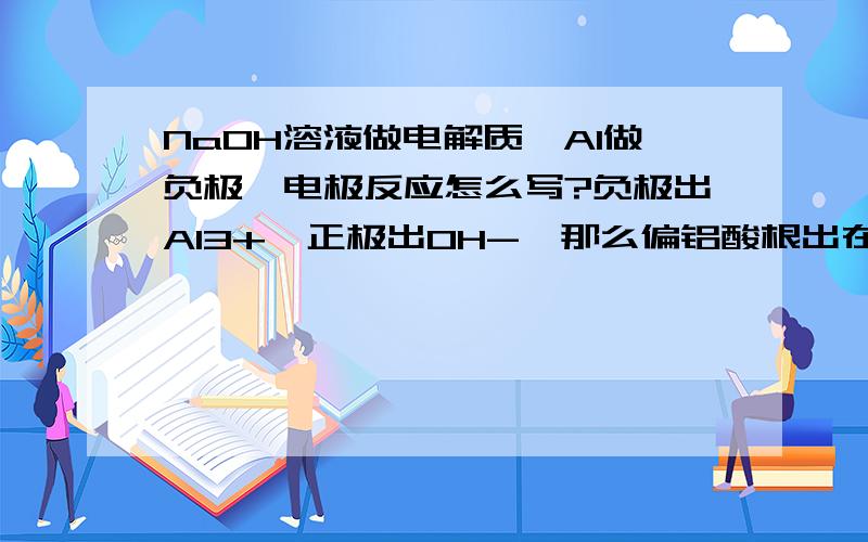 NaOH溶液做电解质,Al做负极,电极反应怎么写?负极出Al3+,正极出OH-,那么偏铝酸根出在正极负极...