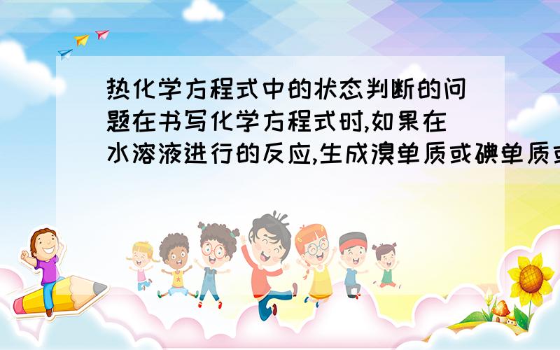 热化学方程式中的状态判断的问题在书写化学方程式时,如果在水溶液进行的反应,生成溴单质或碘单质或过氧化氢等物质,它们的聚集状态如何写?我们这次练考的答案：过氧化氢后是写的（l