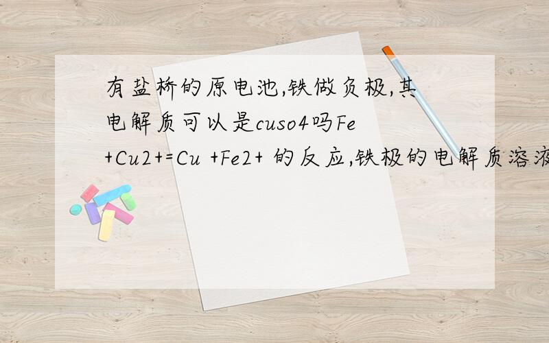 有盐桥的原电池,铁做负极,其电解质可以是cuso4吗Fe+Cu2+=Cu +Fe2+ 的反应,铁极的电解质溶液可以是CuSO4吗?