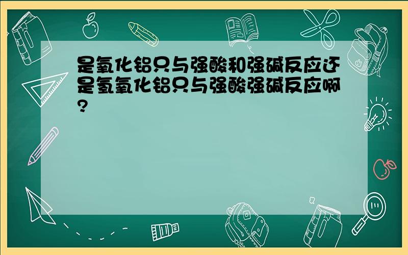 是氧化铝只与强酸和强碱反应还是氢氧化铝只与强酸强碱反应啊?