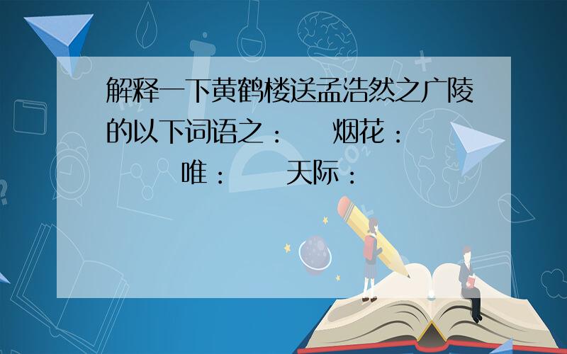 解释一下黄鹤楼送孟浩然之广陵的以下词语之：    烟花：       唯：     天际：