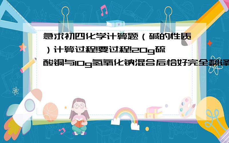 急求初四化学计算题（碱的性质）计算过程!要过程!20g硫酸铜与10g氢氧化钠混合后恰好完全翻译,得到1-96g沉淀,求（1）生成硫酸钠的质量,（2） 硫酸铜溶液和氢氧化钠溶液的质量分数!