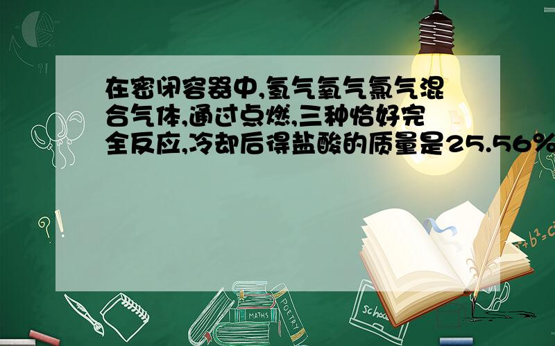 在密闭容器中,氢气氧气氯气混合气体,通过点燃,三种恰好完全反应,冷却后得盐酸的质量是25.56％,则容