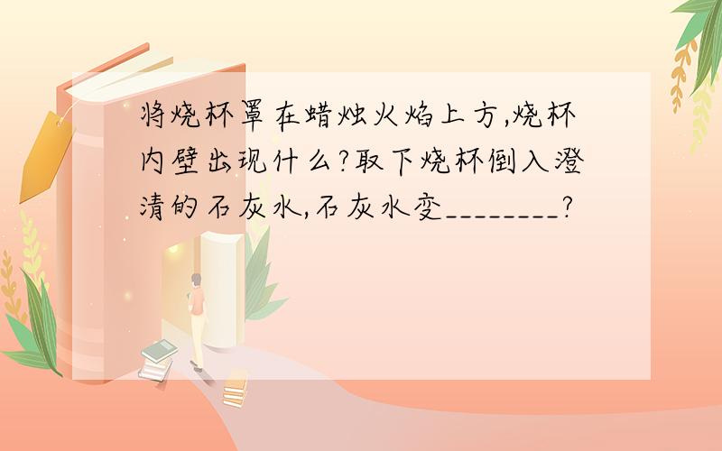 将烧杯罩在蜡烛火焰上方,烧杯内壁出现什么?取下烧杯倒入澄清的石灰水,石灰水变________?