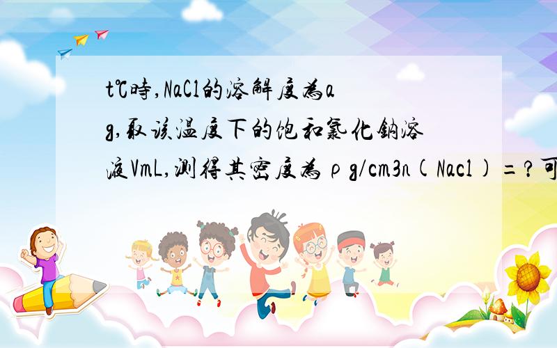 t℃时,NaCl的溶解度为ag,取该温度下的饱和氯化钠溶液VmL,测得其密度为ρg/cm3n(Nacl)=?可以是a/58,