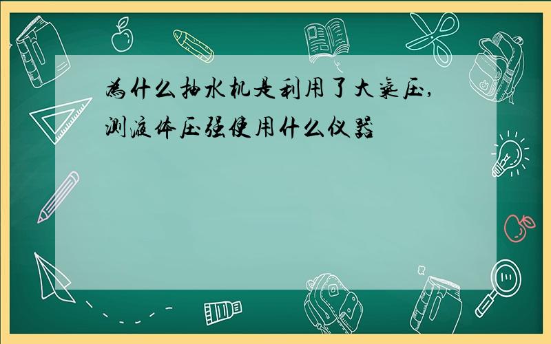 为什么抽水机是利用了大气压,测液体压强使用什么仪器