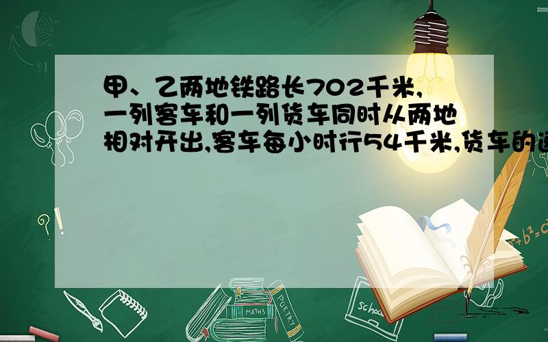 甲、乙两地铁路长702千米,一列客车和一列货车同时从两地相对开出,客车每小时行54千米,货车的速度比客车快6分之1,两车开出后几小时相遇?