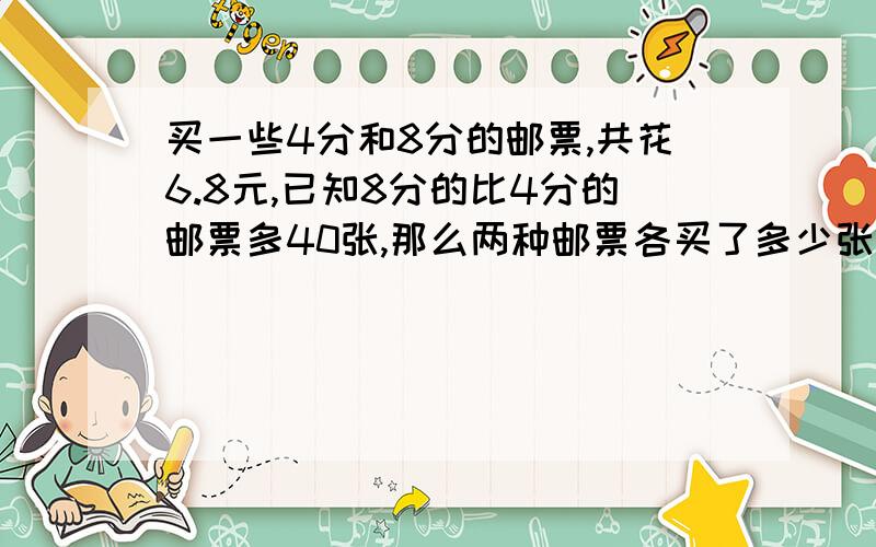 买一些4分和8分的邮票,共花6.8元,已知8分的比4分的邮票多40张,那么两种邮票各买了多少张?