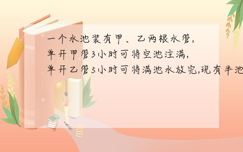 一个水池装有甲、乙两根水管,单开甲管3小时可将空池注满,单开乙管5小时可将满池水放完,现有半池水,两管全开,1小时后水池里的水增加了一池水的几分之几?