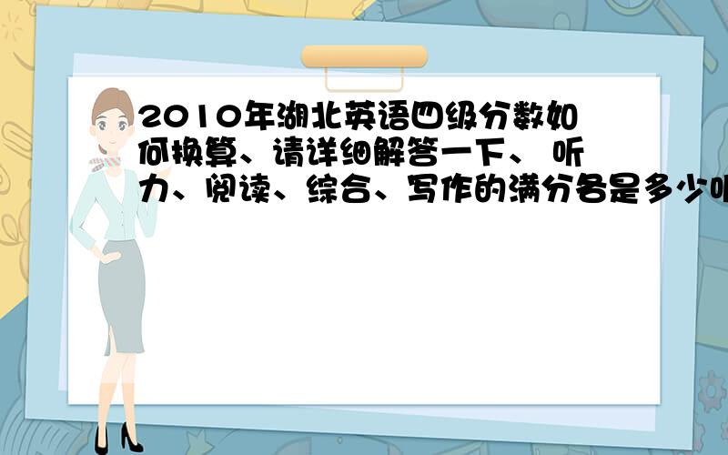 2010年湖北英语四级分数如何换算、请详细解答一下、 听力、阅读、综合、写作的满分各是多少听力、阅读、综合、写作包含哪些小题?