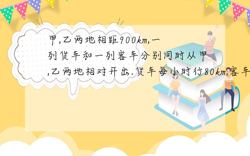 甲,乙两地相距900km,一列货车和一列客车分别同时从甲,乙两地相对开出.货车每小时行80km,客车每小时行120km,经过多少小时两车可在途中相遇的?