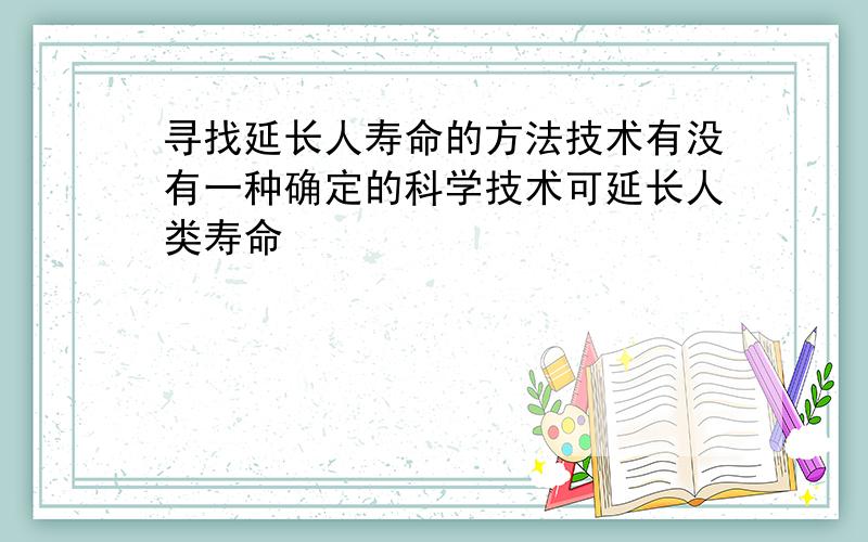 寻找延长人寿命的方法技术有没有一种确定的科学技术可延长人类寿命