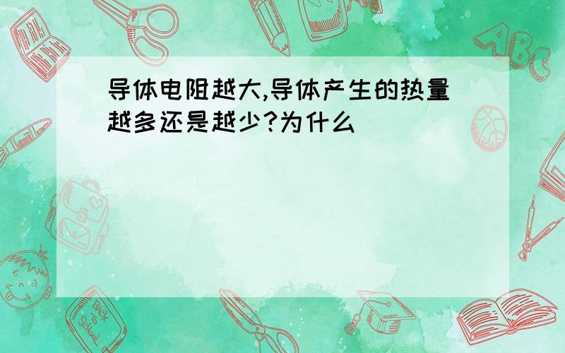 导体电阻越大,导体产生的热量越多还是越少?为什么