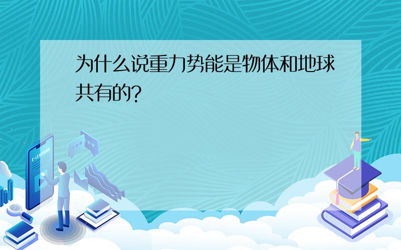 为什么说重力势能是物体和地球共有的?