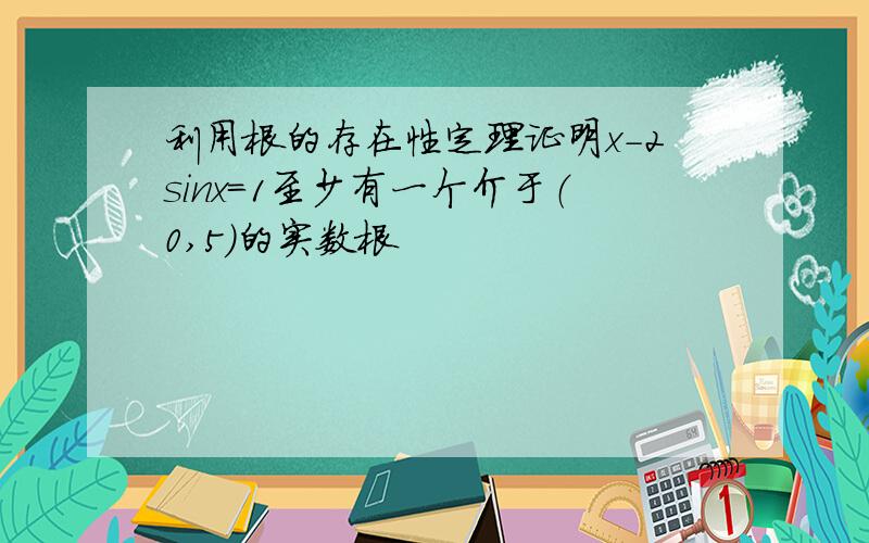 利用根的存在性定理证明x-2sinx＝1至少有一个介于（0,5）的实数根