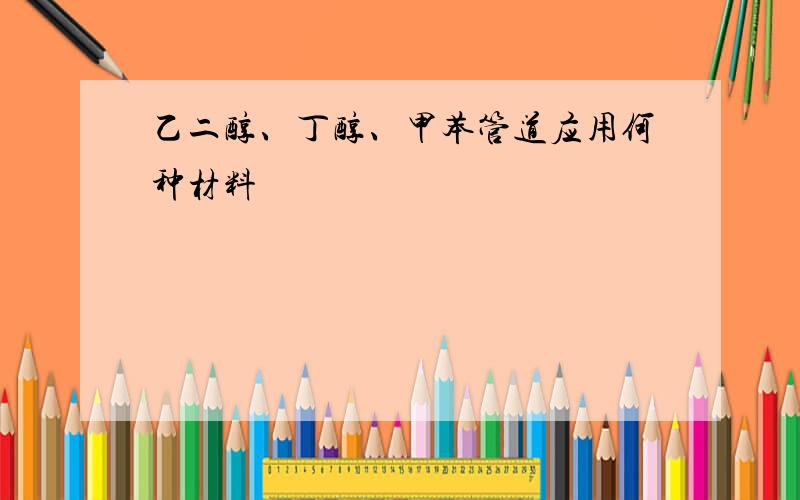 乙二醇、丁醇、甲苯管道应用何种材料