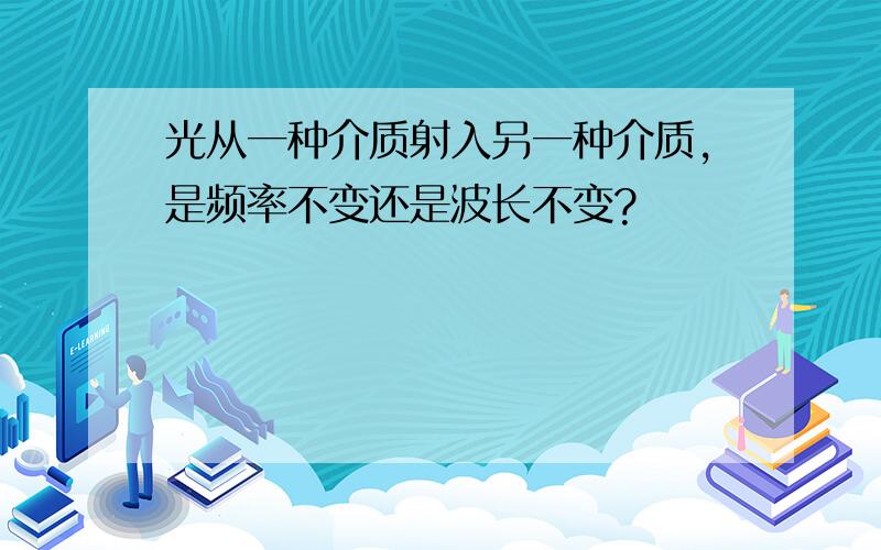 光从一种介质射入另一种介质,是频率不变还是波长不变?