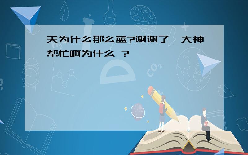 天为什么那么蓝?谢谢了,大神帮忙啊为什么 ?