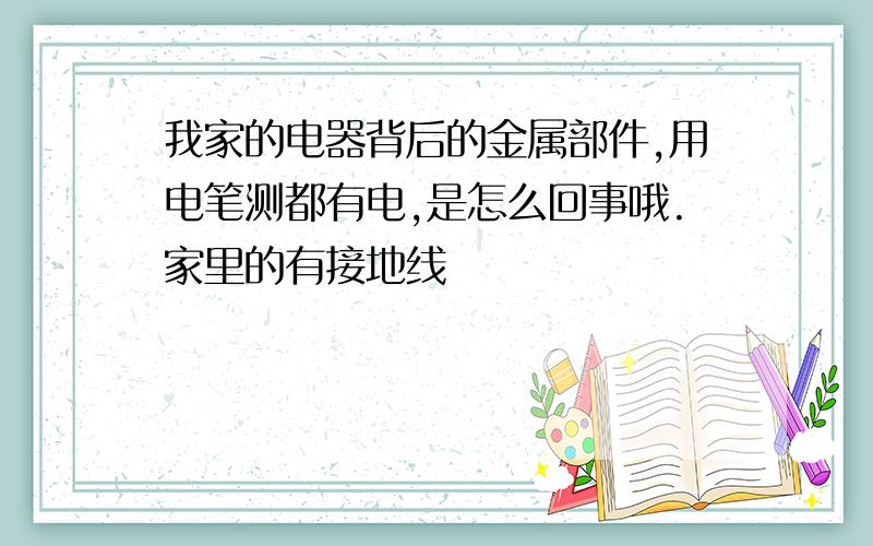 我家的电器背后的金属部件,用电笔测都有电,是怎么回事哦.家里的有接地线