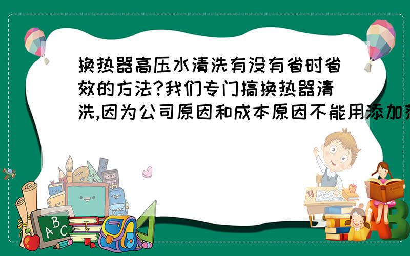 换热器高压水清洗有没有省时省效的方法?我们专门搞换热器清洗,因为公司原因和成本原因不能用添加剂打循环,但是遇到换热器里多油或沥青就打的非常费劲,我们清洗机最高能打到1400的压,