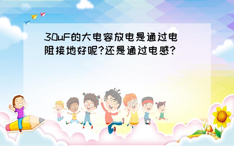 30uF的大电容放电是通过电阻接地好呢?还是通过电感?