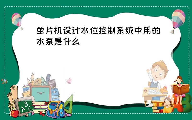 单片机设计水位控制系统中用的水泵是什么