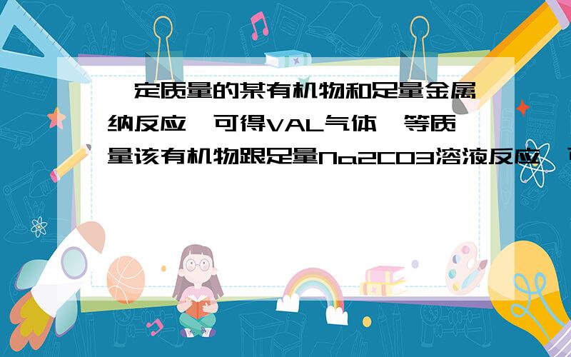 一定质量的某有机物和足量金属纳反应,可得VAL气体,等质量该有机物跟足量Na2CO3溶液反应,可得到VB 一定质量的某有机物和足量金属纳反应,可得VAL气体,等质量该有机物跟足量Na2CO3溶液反应,可