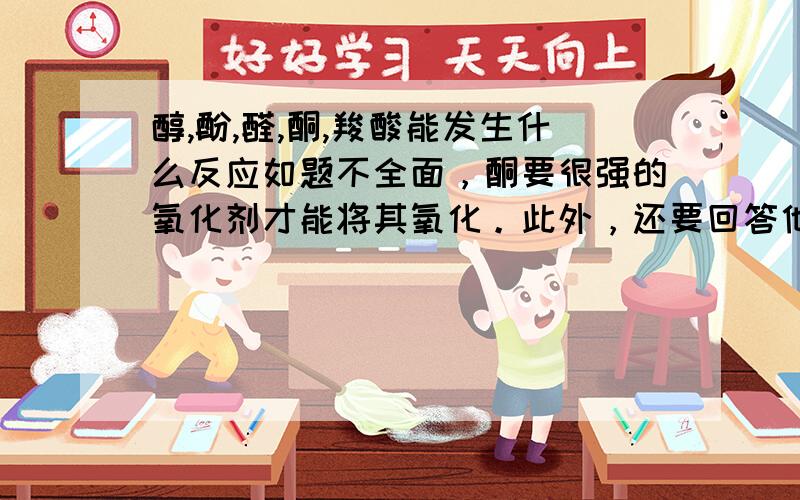 醇,酚,醛,酮,羧酸能发生什么反应如题不全面，酮要很强的氧化剂才能将其氧化。此外，还要回答他们不能发生什么反应。