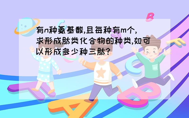 有n种氨基酸,且每种有m个,求形成肽类化合物的种类,如可以形成多少种三肽?