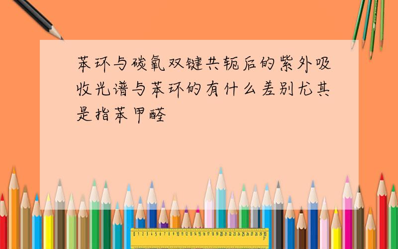 苯环与碳氧双键共轭后的紫外吸收光谱与苯环的有什么差别尤其是指苯甲醛