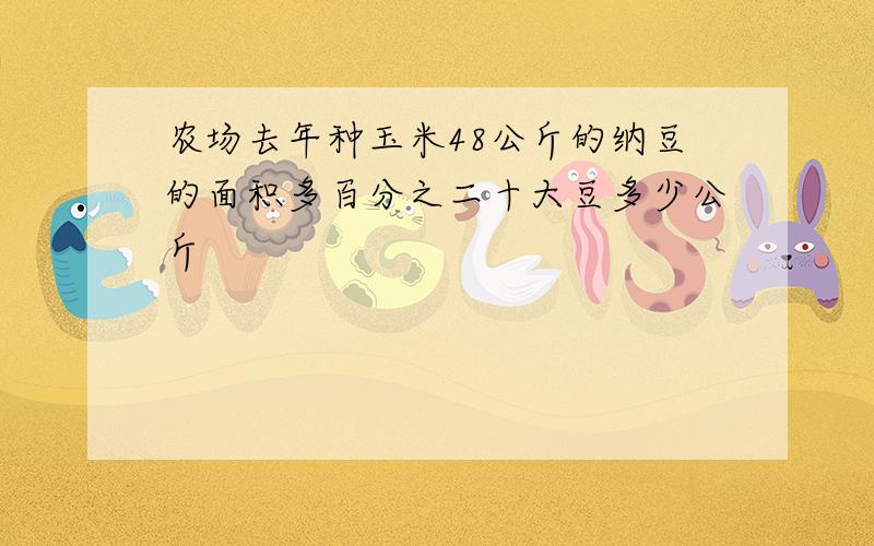 农场去年种玉米48公斤的纳豆的面积多百分之二十大豆多少公斤