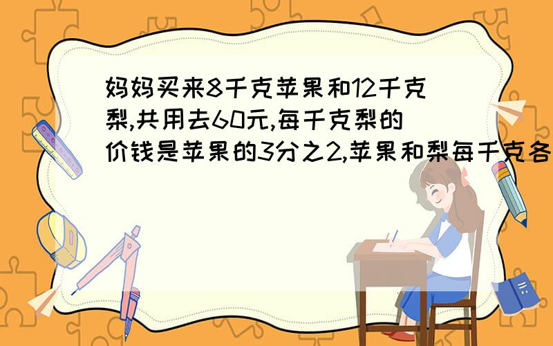 妈妈买来8千克苹果和12千克梨,共用去60元,每千克梨的价钱是苹果的3分之2,苹果和梨每千克各多少元?